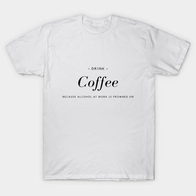 Drink Coffee Because Alcohol At Work Is Frowned On T-Shirt by Shaun Dowdall